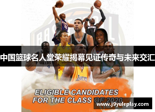 中国篮球名人堂荣耀揭幕见证传奇与未来交汇