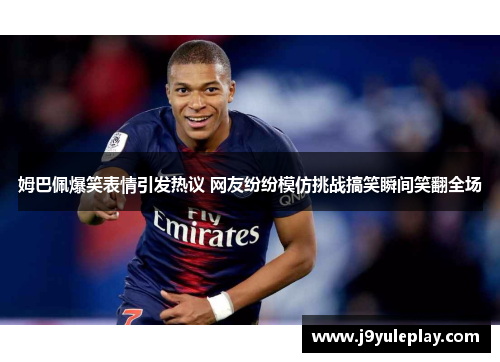 姆巴佩爆笑表情引发热议 网友纷纷模仿挑战搞笑瞬间笑翻全场