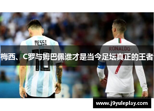 梅西、C罗与姆巴佩谁才是当今足坛真正的王者