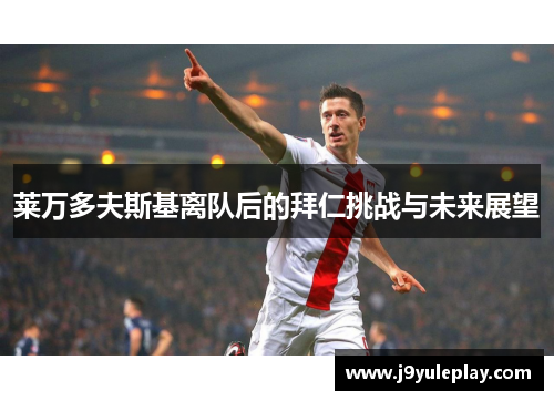 莱万多夫斯基离队后的拜仁挑战与未来展望