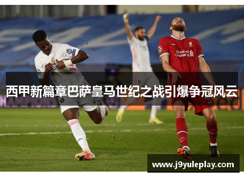 西甲新篇章巴萨皇马世纪之战引爆争冠风云