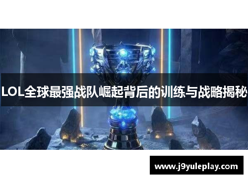 LOL全球最强战队崛起背后的训练与战略揭秘