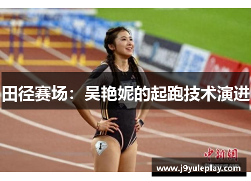 田径赛场：吴艳妮的起跑技术演进