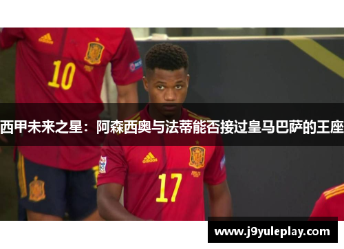 西甲未来之星：阿森西奥与法蒂能否接过皇马巴萨的王座