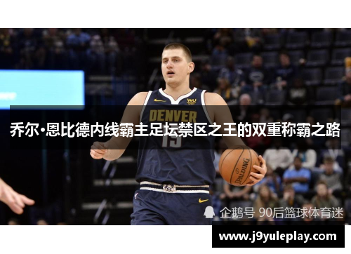 乔尔·恩比德内线霸主足坛禁区之王的双重称霸之路