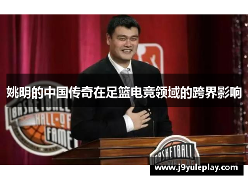姚明的中国传奇在足篮电竞领域的跨界影响